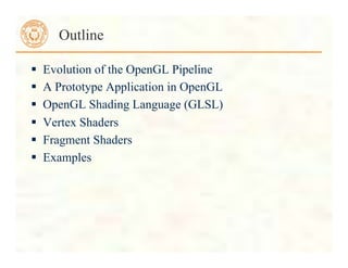  Evolution of the OpenGL Pipeline
 A Prototype Application in OpenGL
 OpenGL Shading Language (GLSL)
 Vertex Shaders
 Fragment Shaders
 Examples
Outline
 