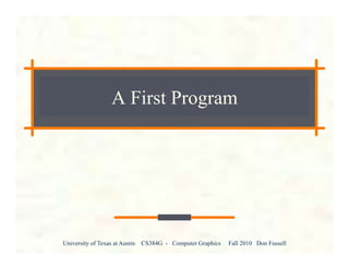 University of Texas at Austin CS384G - Computer Graphics Fall 2010 Don Fussell
A First Program
 