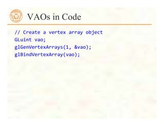 //	
  Create	
  a	
  vertex	
  array	
  object	
  
GLuint	
  vao;	
  
glGenVertexArrays(1,	
  &vao);	
  
glBindVertexArray(vao);	
  
	
  
	
  	
  	
  	
  	
  
VAOs in Code
 