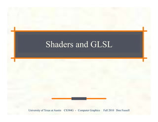 University of Texas at Austin CS384G - Computer Graphics Fall 2010 Don Fussell
Shaders and GLSL
 