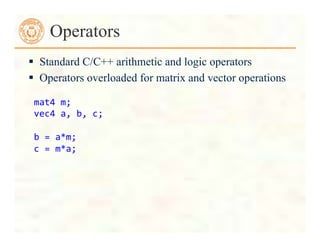  Standard C/C++ arithmetic and logic operators
 Operators overloaded for matrix and vector operations
Operators
mat4	
  m;	
  
vec4	
  a,	
  b,	
  c;	
  
	
  
b	
  =	
  a*m;	
  
c	
  =	
  m*a;	
  
 