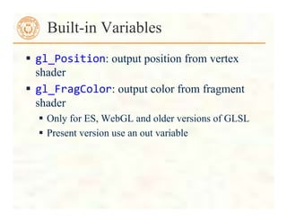  gl_Position: output position from vertex
shader
 gl_FragColor: output color from fragment
shader
 Only for ES, WebGL and older versions of GLSL
 Present version use an out variable
Built-in Variables
 