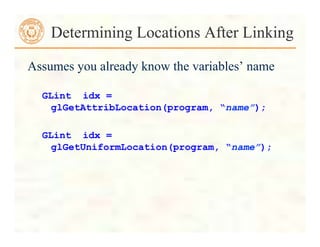 Assumes you already know the variables’ name
GLint idx =
glGetAttribLocation(program, “name”);
GLint idx =
glGetUniformLocation(program, “name”);
Determining Locations After Linking
 