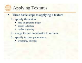 Applying Textures
 Three basic steps to applying a texture
1. specify the texture
 read or generate image
 assign to texture
 enable texturing
2. assign texture coordinates to vertices
3. specify texture parameters
 wrapping, filtering
 