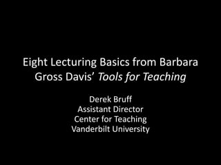 Eight Lecturing Basics from Barbara Gross Davis’ Tools for Teaching Derek BruffAssistant DirectorCenter for TeachingVanderbilt University 