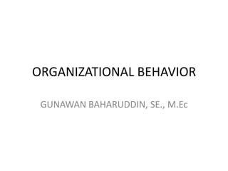 ORGANIZATIONAL BEHAVIOR
GUNAWAN BAHARUDDIN, SE., M.Ec

 