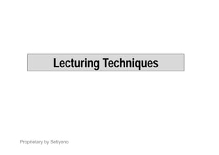 Lecturing Techniques
Proprietary by Setiyono
 