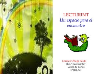 LECTURINT Un espacio para el encuentro Carmen Ortega Pardo IES. “Recesvinto” Venta de Baños (Palencia) 