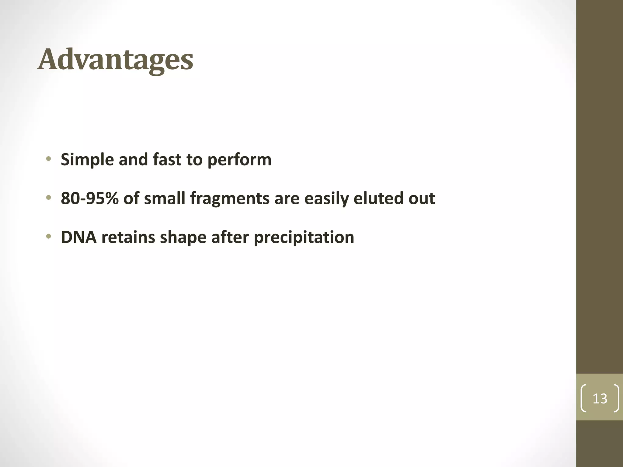 Advantages
• Simple and fast to perform
• 80-95% of small fragments are easily eluted out
• DNA retains shape after precipitation
13
 
