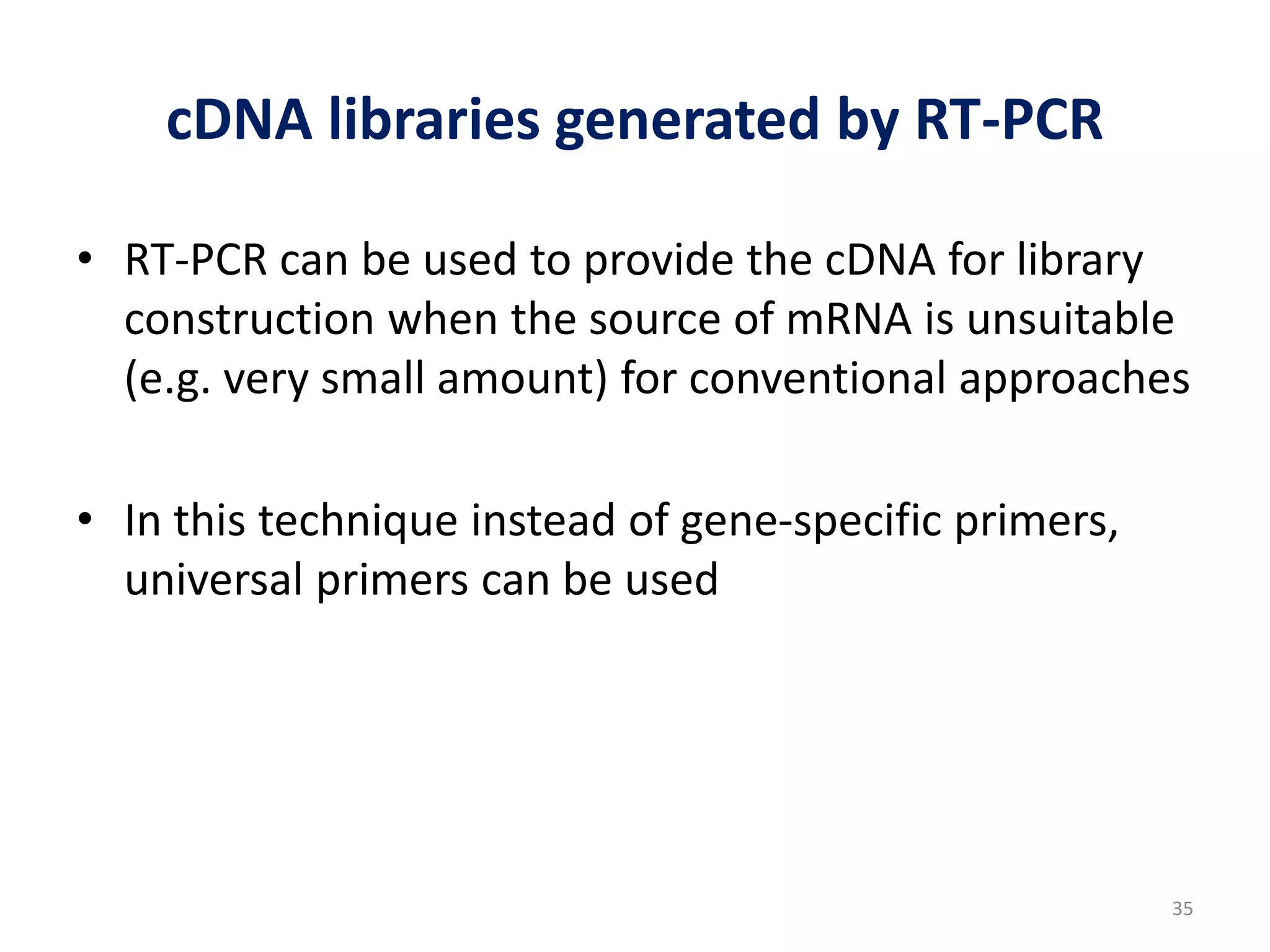 cDNA libraries generated by RT-PCR
• RT-PCR can be used to provide the cDNA for library
construction when the source of mRNA is unsuitable
(e.g. very small amount) for conventional approaches
• In this technique instead of gene-specific primers,
universal primers can be used
35
 
