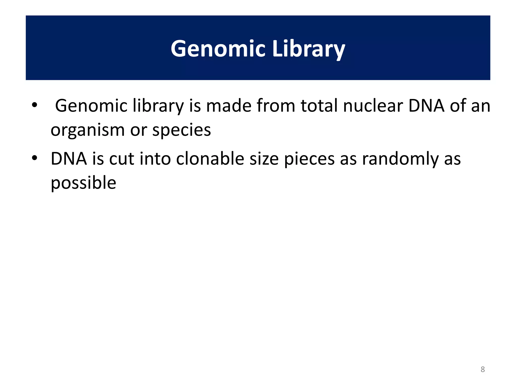 Genomic Library
• Genomic library is made from total nuclear DNA of an
organism or species
• DNA is cut into clonable size pieces as randomly as
possible
8
 
