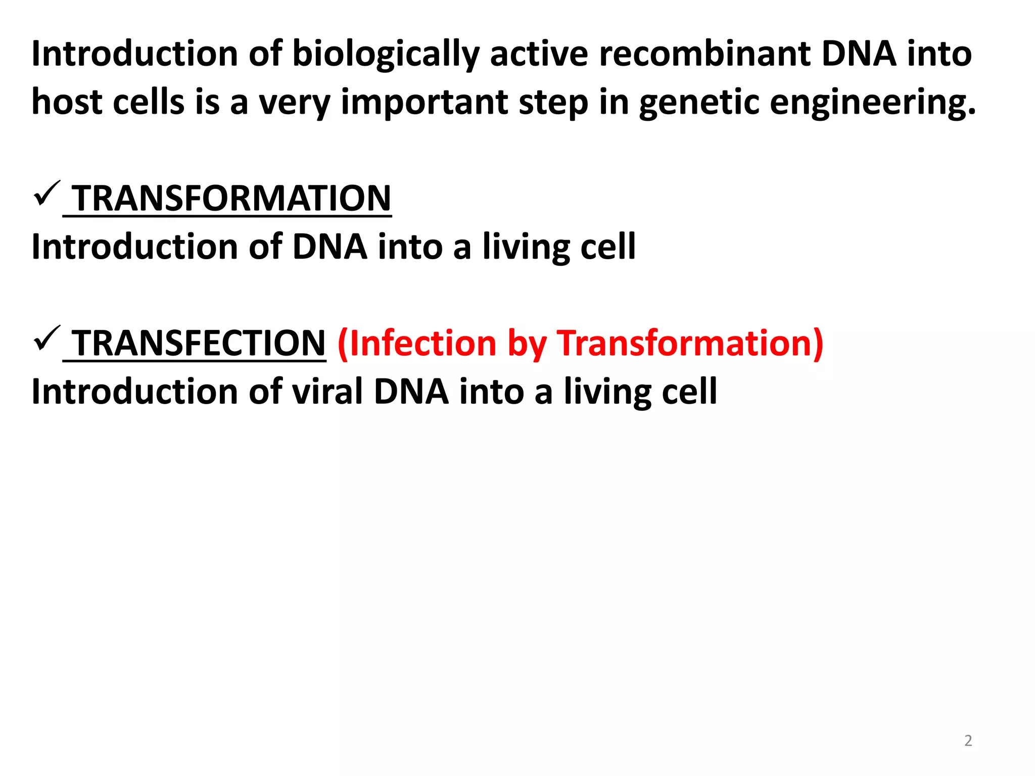 Introduction of biologically active recombinant DNA into
host cells is a very important step in genetic engineering.
 TRANSFORMATION
Introduction of DNA into a living cell
 TRANSFECTION (Infection by Transformation)
Introduction of viral DNA into a living cell
2
 