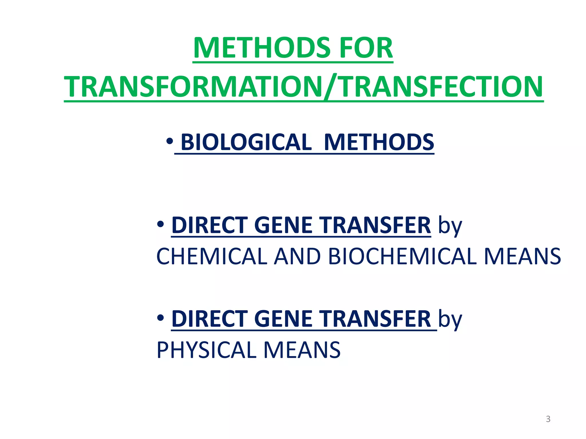 METHODS FOR
TRANSFORMATION/TRANSFECTION
• BIOLOGICAL METHODS
• DIRECT GENE TRANSFER by
CHEMICAL AND BIOCHEMICAL MEANS
• DIRECT GENE TRANSFER by
PHYSICAL MEANS
3
 