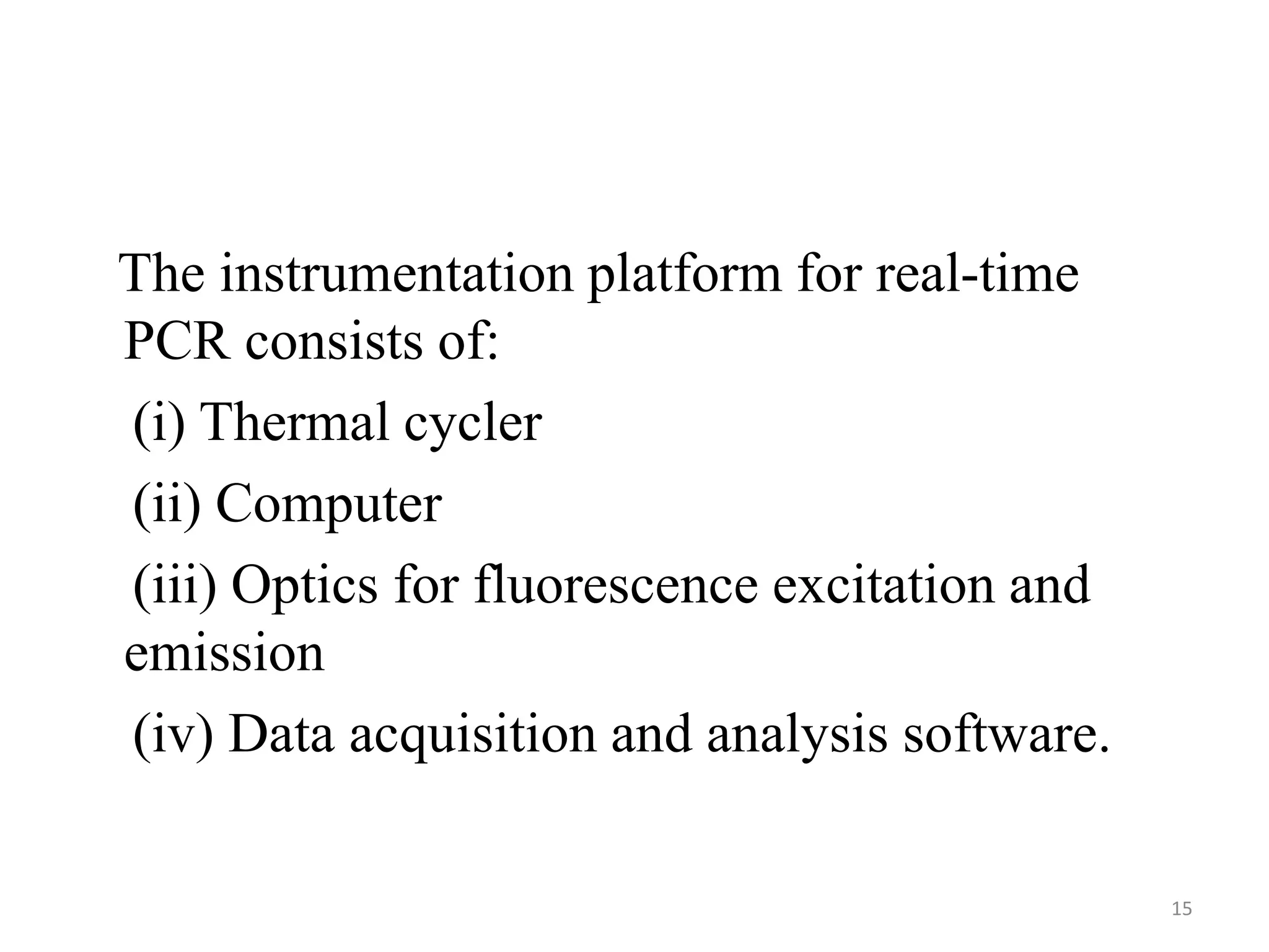 The instrumentation platform for real-time
PCR consists of:
(i) Thermal cycler
(ii) Computer
(iii) Optics for fluorescence excitation and
emission
(iv) Data acquisition and analysis software.
15
 