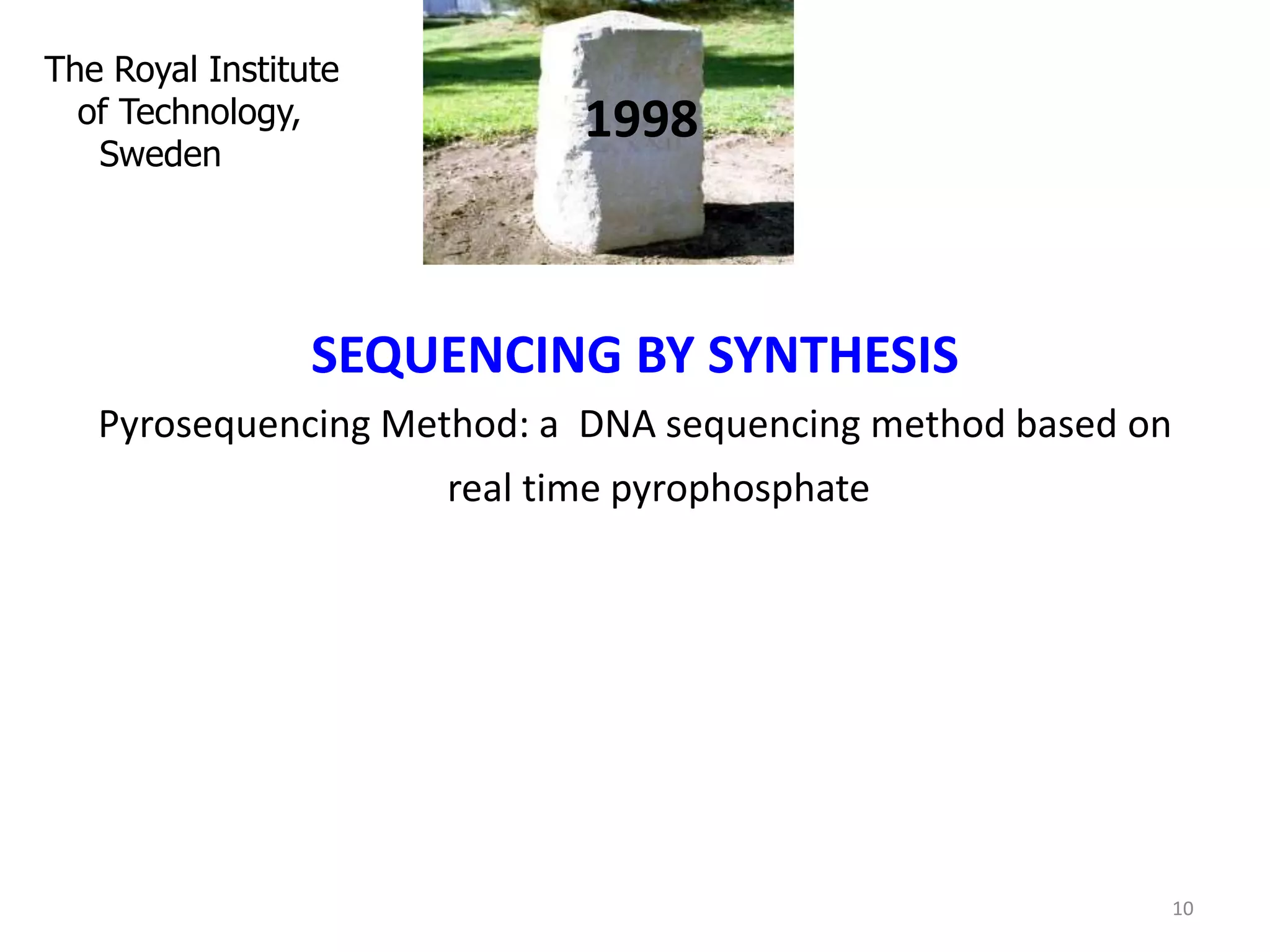 1998
SEQUENCING BY SYNTHESIS
Pyrosequencing Method: a DNA sequencing method based on
real time pyrophosphate
The Royal Institute
of Technology,
Sweden
10
 