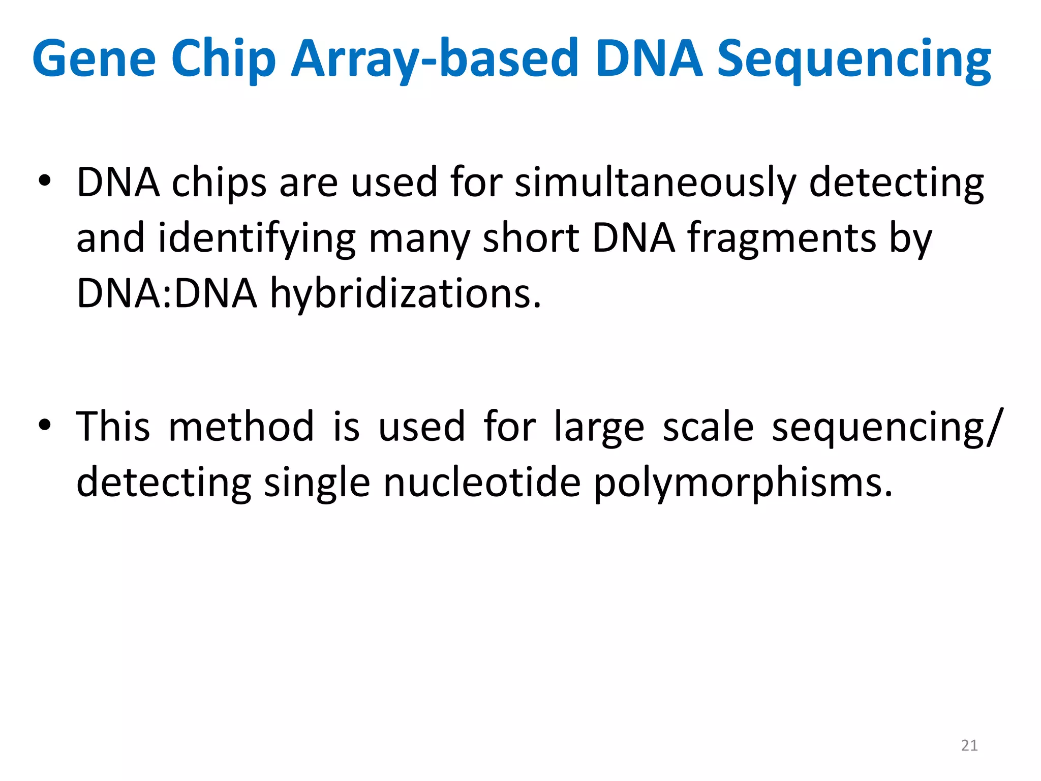 Gene Chip Array-based DNA Sequencing
• DNA chips are used for simultaneously detecting
and identifying many short DNA fragments by
DNA:DNA hybridizations.
• This method is used for large scale sequencing/
detecting single nucleotide polymorphisms.
21
 