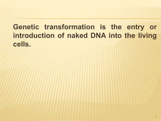 Genetic transformation is the entry or
introduction of naked DNA into the living
cells.
4
 