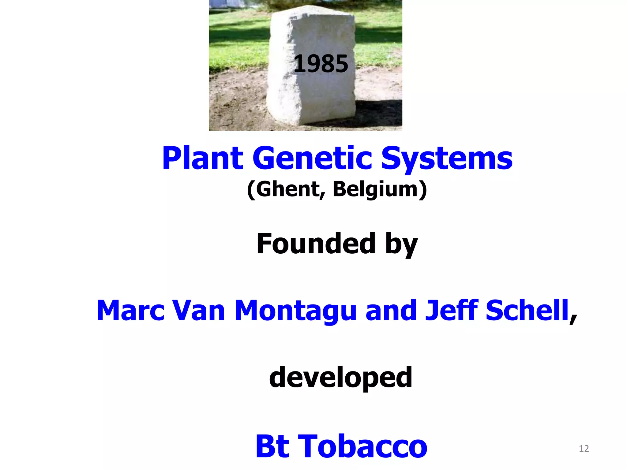 1985
Plant Genetic Systems
(Ghent, Belgium)
Founded by
Marc Van Montagu and Jeff Schell,
developed
Bt Tobacco 12
 