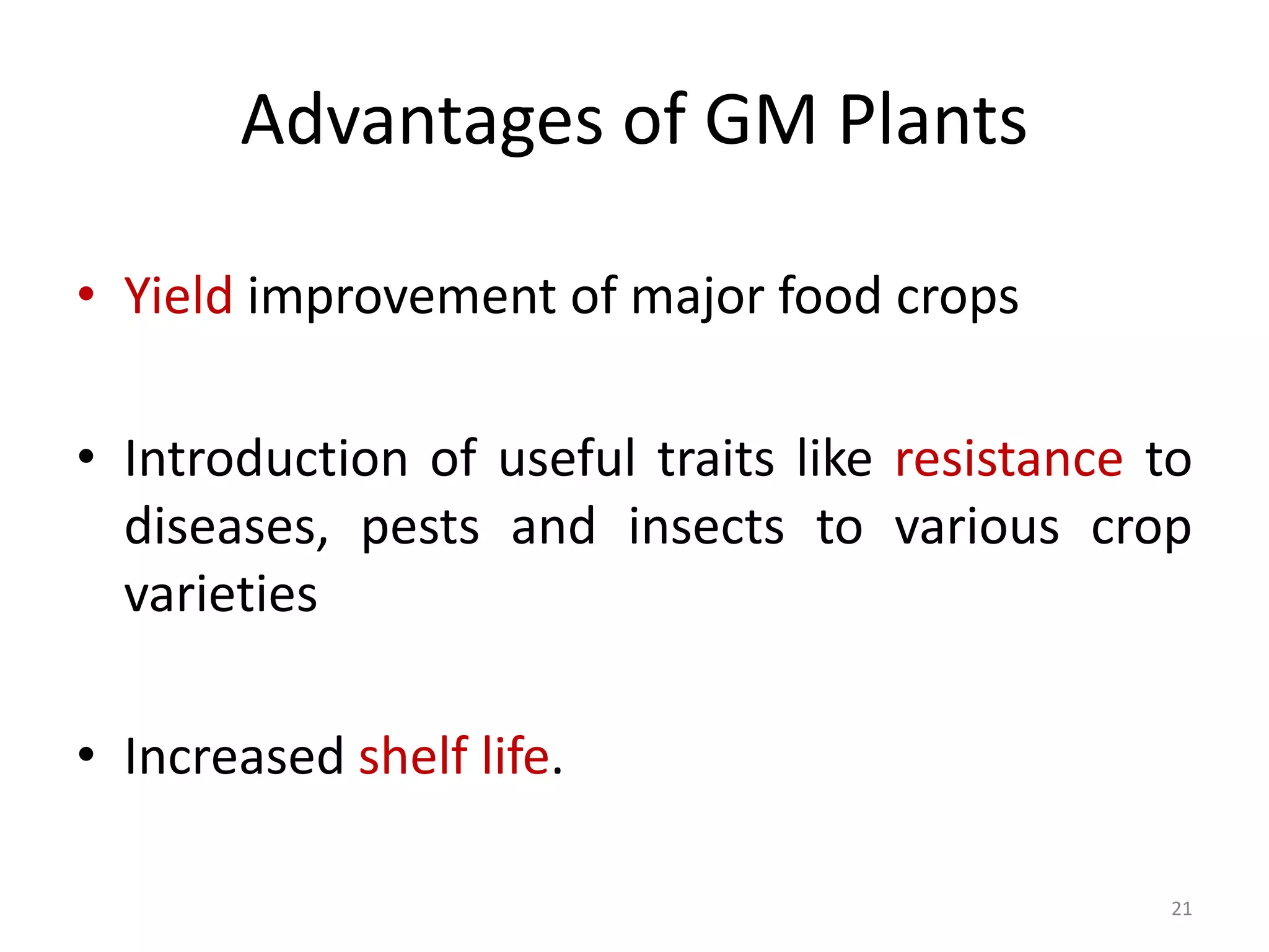 Advantages of GM Plants
• Yield improvement of major food crops
• Introduction of useful traits like resistance to
diseases, pests and insects to various crop
varieties
• Increased shelf life.
21
 