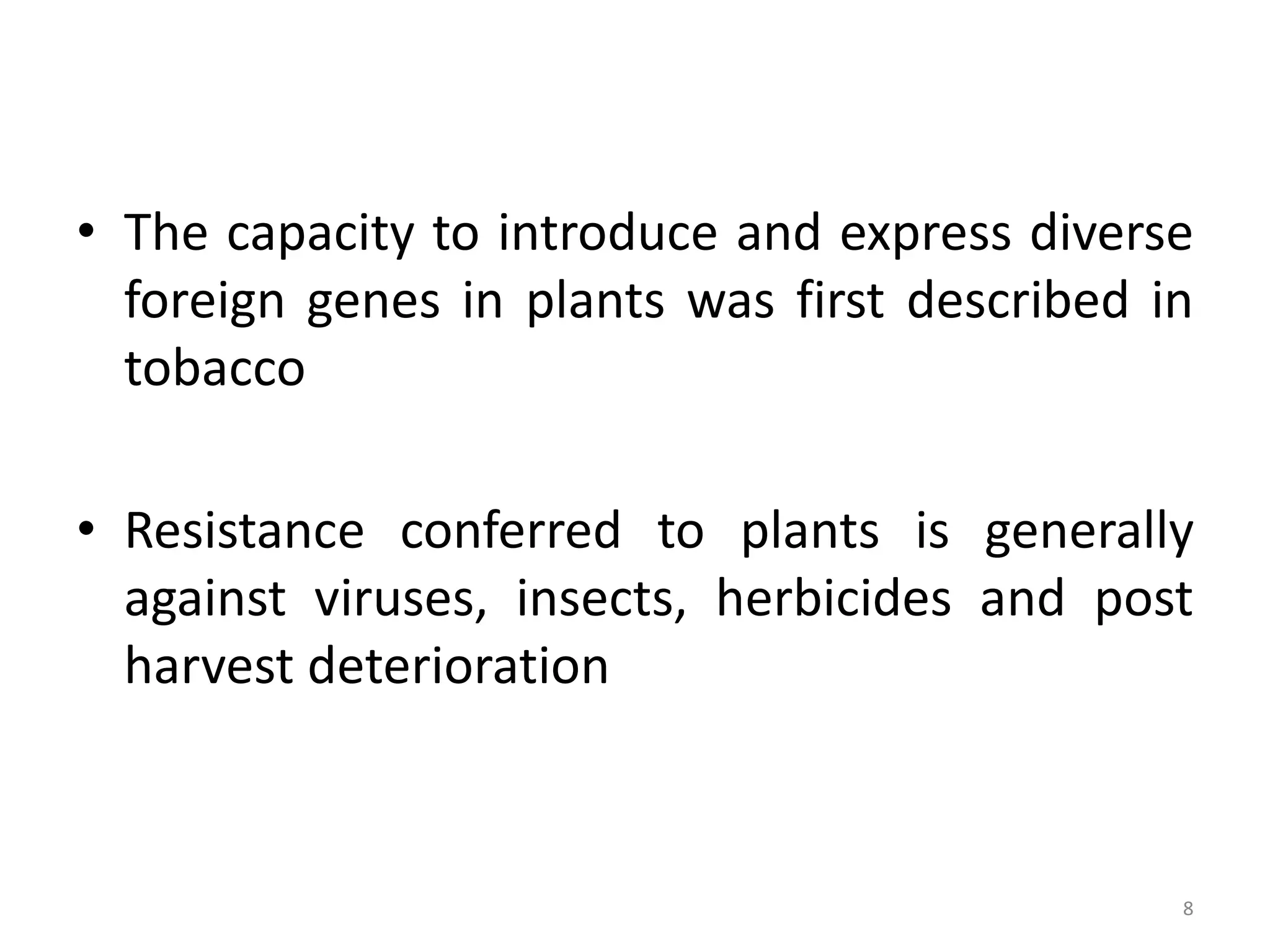 • The capacity to introduce and express diverse
foreign genes in plants was first described in
tobacco
• Resistance conferred to plants is generally
against viruses, insects, herbicides and post
harvest deterioration
8
 