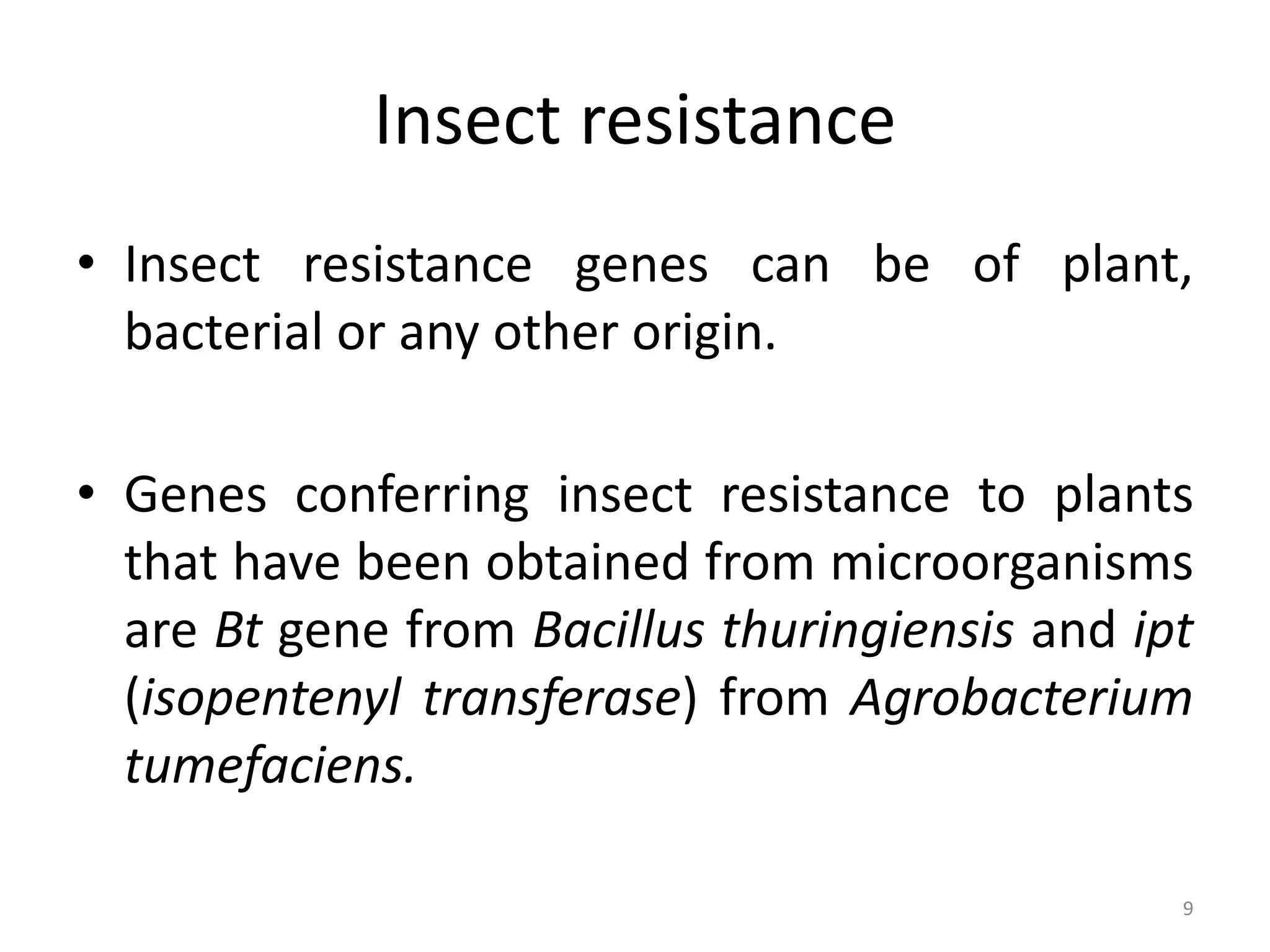 Insect resistance
• Insect resistance genes can be of plant,
bacterial or any other origin.
• Genes conferring insect resistance to plants
that have been obtained from microorganisms
are Bt gene from Bacillus thuringiensis and ipt
(isopentenyl transferase) from Agrobacterium
tumefaciens.
9
 