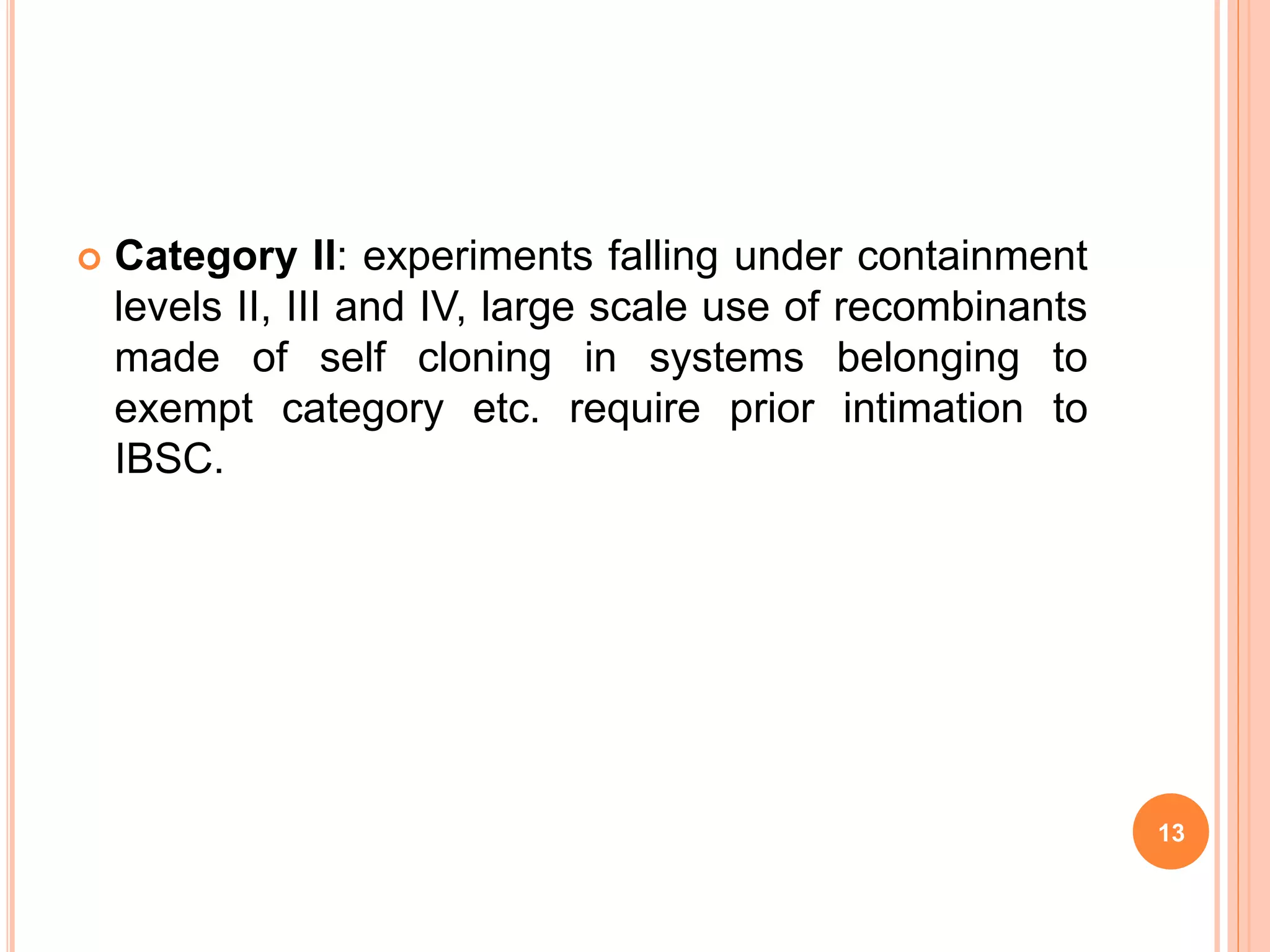  Category II: experiments falling under containment
levels II, III and IV, large scale use of recombinants
made of self cloning in systems belonging to
exempt category etc. require prior intimation to
IBSC.
13
 