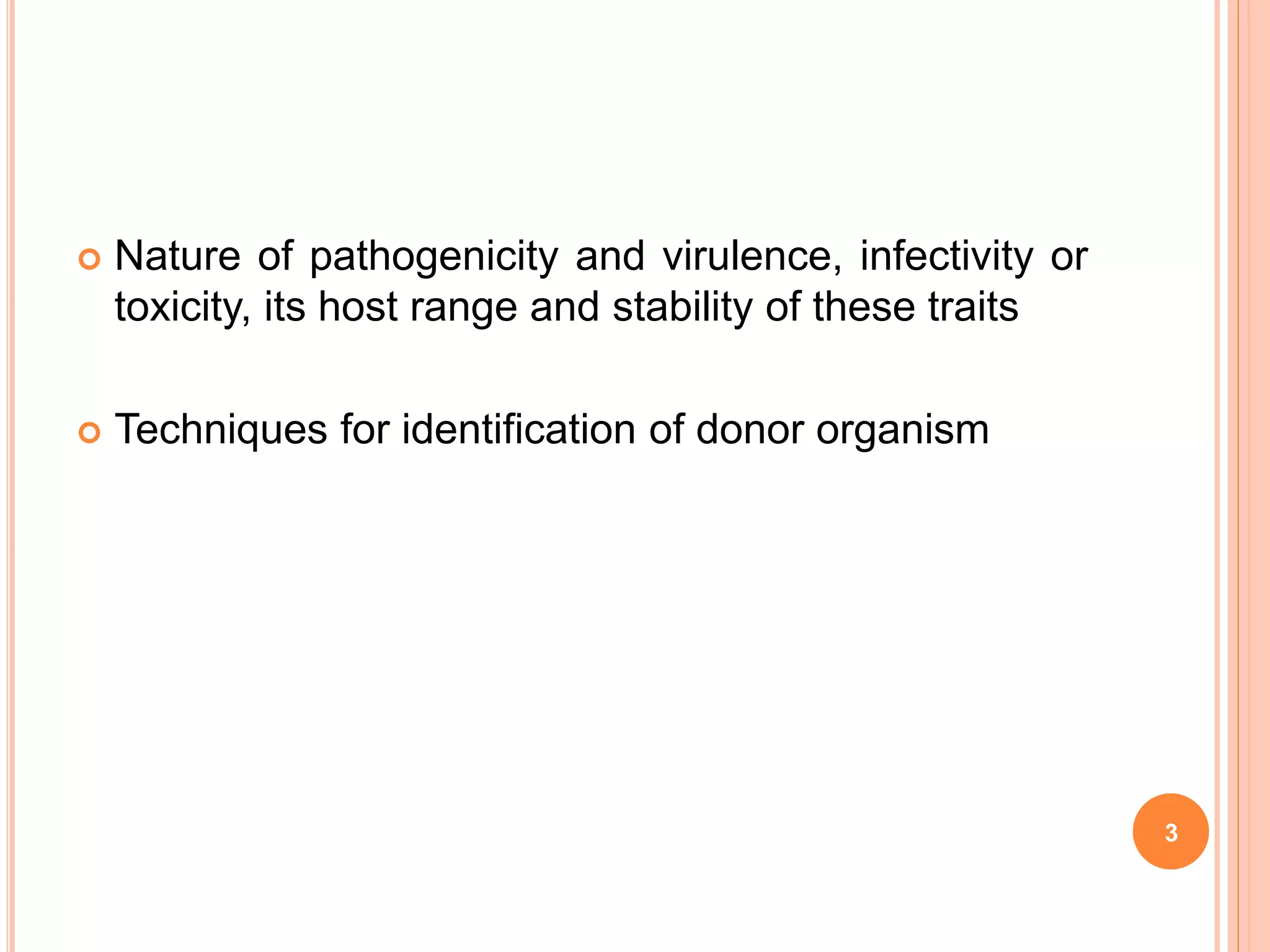  Nature of pathogenicity and virulence, infectivity or
toxicity, its host range and stability of these traits
 Techniques for identification of donor organism
3
 