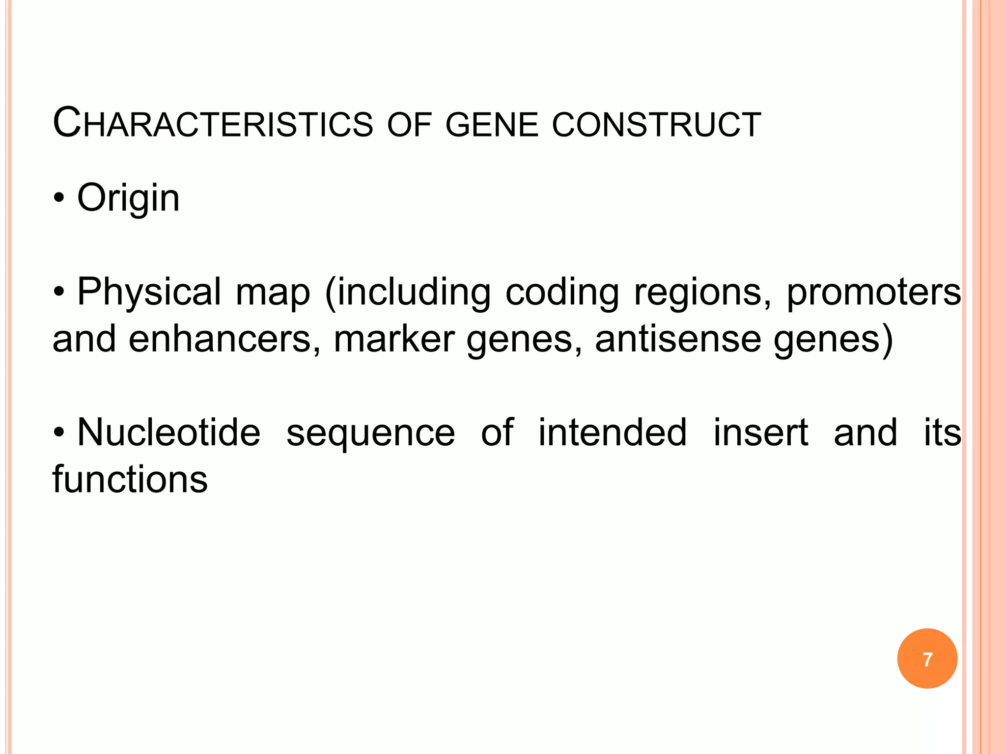 CHARACTERISTICS OF GENE CONSTRUCT
• Origin
• Physical map (including coding regions, promoters
and enhancers, marker genes, antisense genes)
• Nucleotide sequence of intended insert and its
functions
7
 