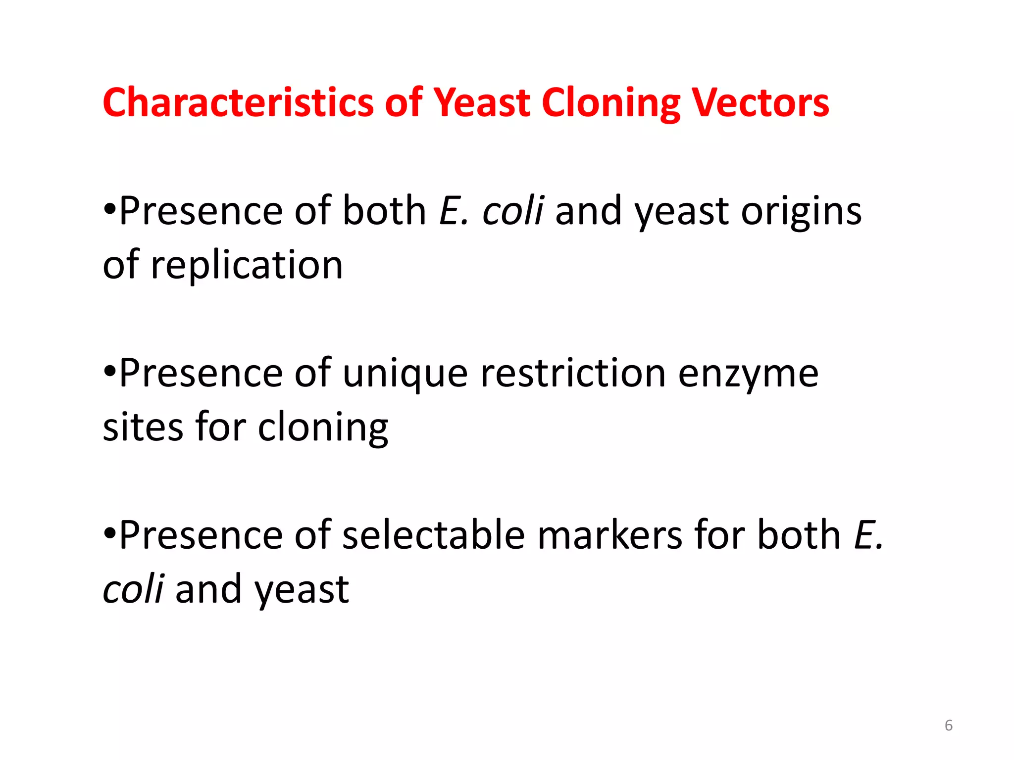 Characteristics of Yeast Cloning Vectors
•Presence of both E. coli and yeast origins
of replication
•Presence of unique restriction enzyme
sites for cloning
•Presence of selectable markers for both E.
coli and yeast
6
 