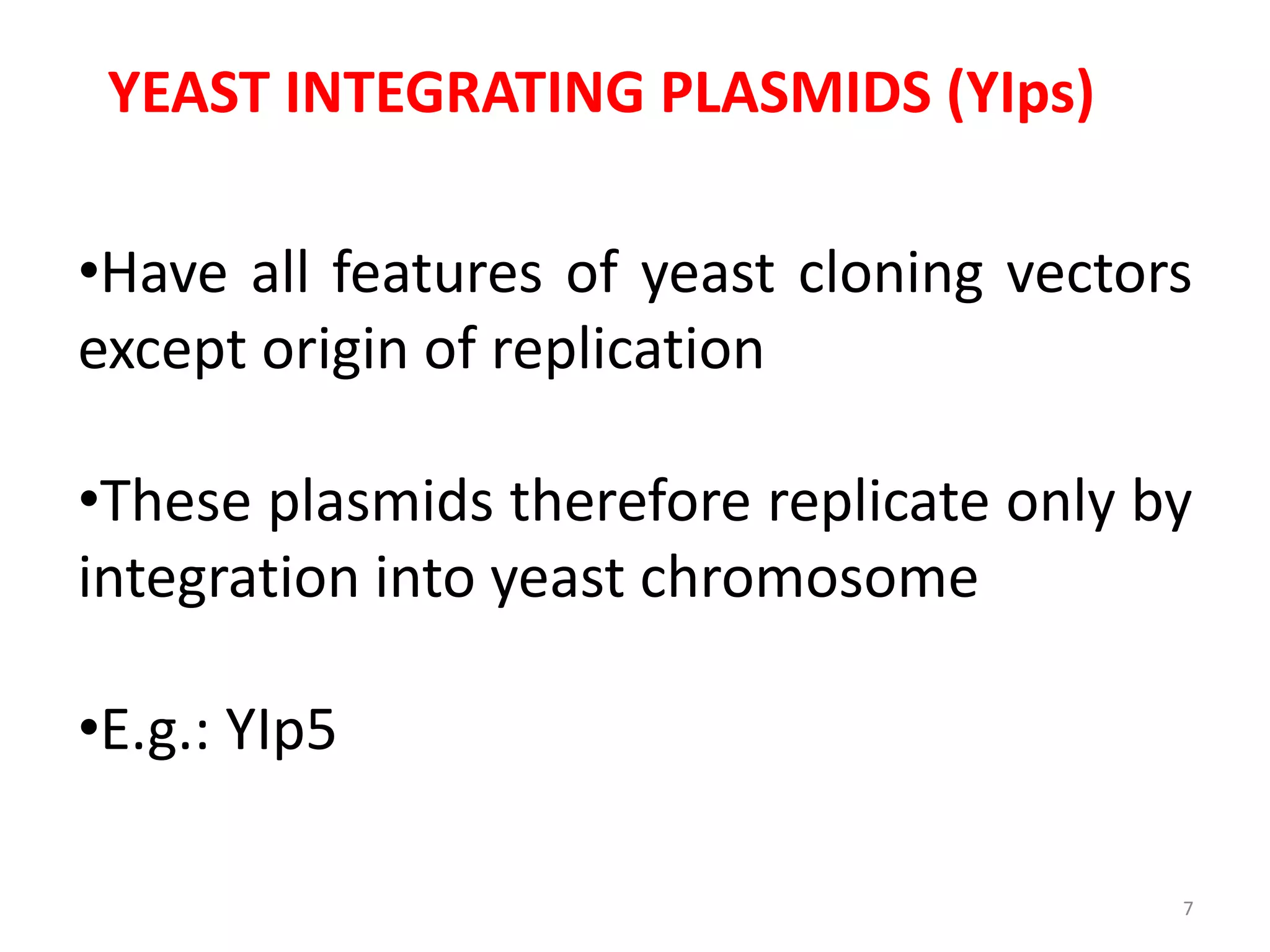 YEAST INTEGRATING PLASMIDS (YIps)
•Have all features of yeast cloning vectors
except origin of replication
•These plasmids therefore replicate only by
integration into yeast chromosome
•E.g.: YIp5
7
 