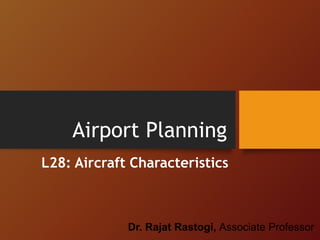 Airport Planning
L28: Aircraft Characteristics
Dr. Rajat Rastogi, Associate Professor
 