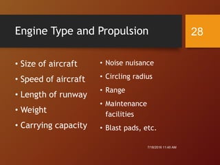 Engine Type and Propulsion
• Size of aircraft
• Speed of aircraft
• Length of runway
• Weight
• Carrying capacity
• Noise nuisance
• Circling radius
• Range
• Maintenance
facilities
• Blast pads, etc.
7/18/2016 11:45 AM
28
 