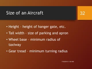 Size of an Aircraft
• Height – height of hanger gate, etc.
• Tail width – size of parking and apron
• Wheel base – minimum radius of
taxiway
• Gear tread – minimum turning radius
7/18/2016 11:45 AM
32
 