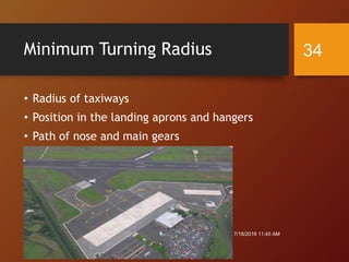 Minimum Turning Radius
• Radius of taxiways
• Position in the landing aprons and hangers
• Path of nose and main gears
7/18/2016 11:45 AM
34
 