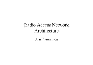 Radio Access Network
Architecture
Jussi Tuominen

 