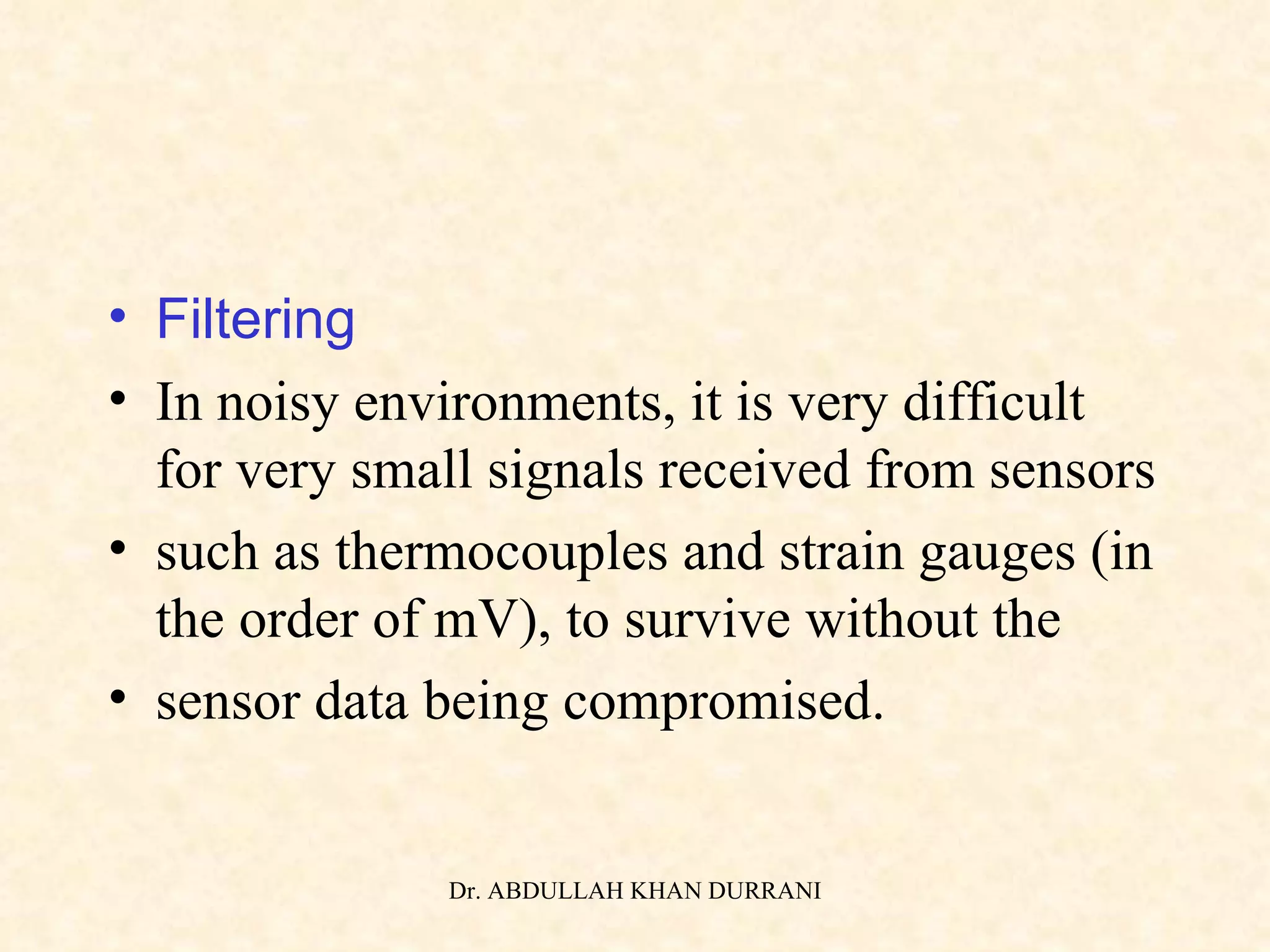 Filtering In noisy environments, it is very difficult for very small signals received from sensors such as thermocouples and strain gauges (in the order of mV), to survive without the sensor data being compromised. 
