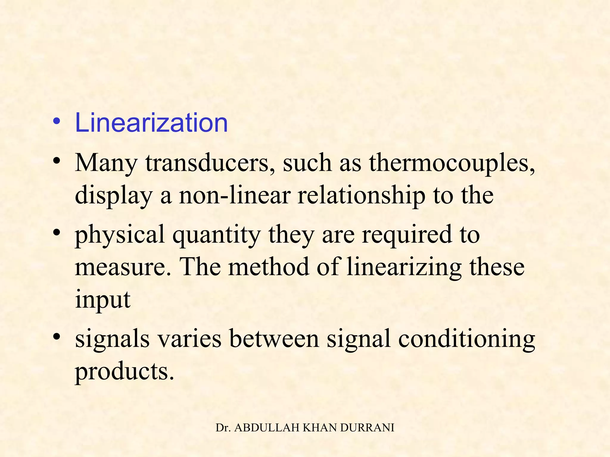 Linearization Many transducers, such as thermocouples, display a non-linear relationship to the physical quantity they are required to measure. The method of linearizing these input signals varies between signal conditioning products. 