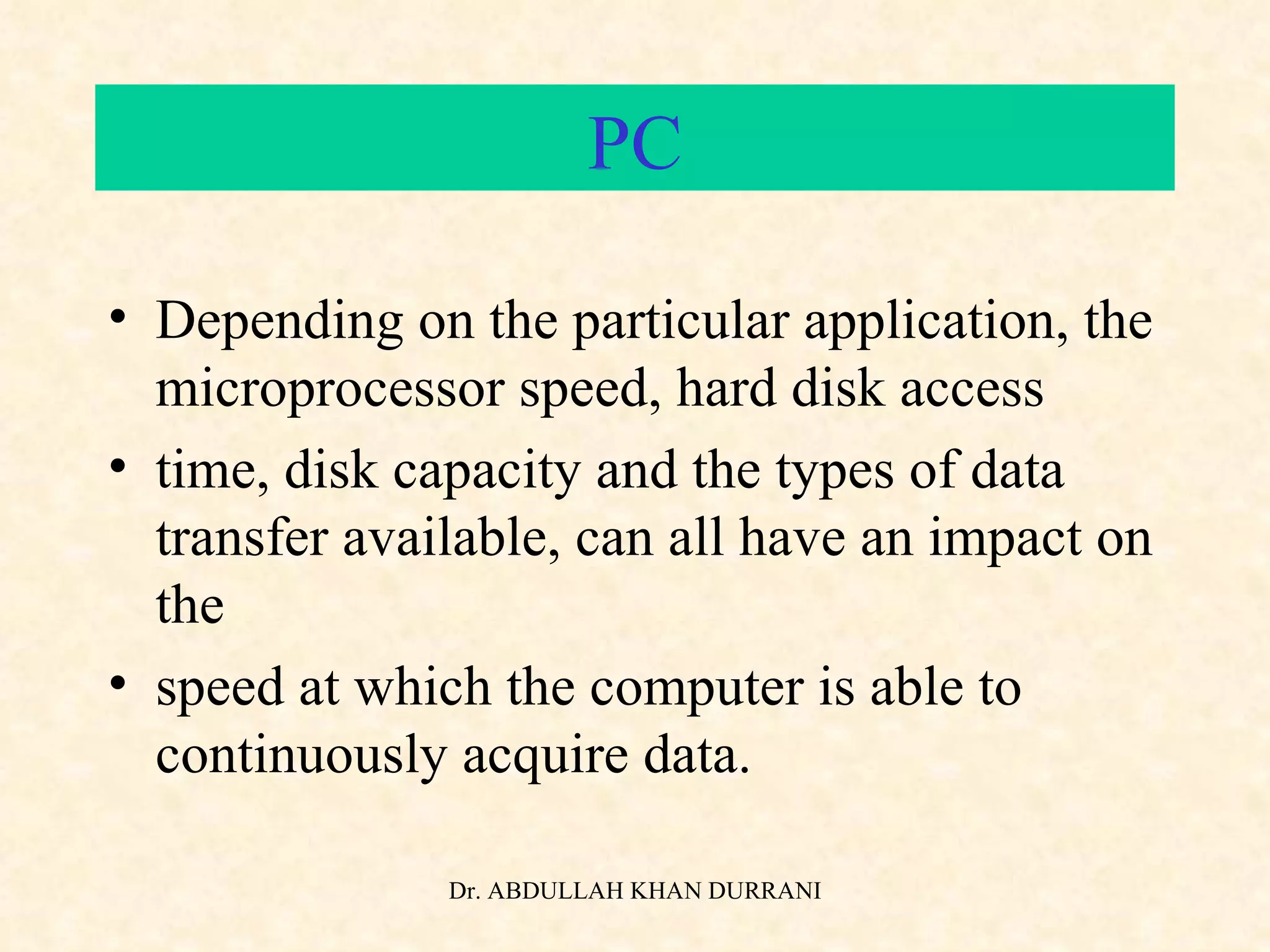 PC Depending on the particular application, the microprocessor speed, hard disk access time, disk capacity and the types of data transfer available, can all have an impact on the speed at which the computer is able to continuously acquire data. 