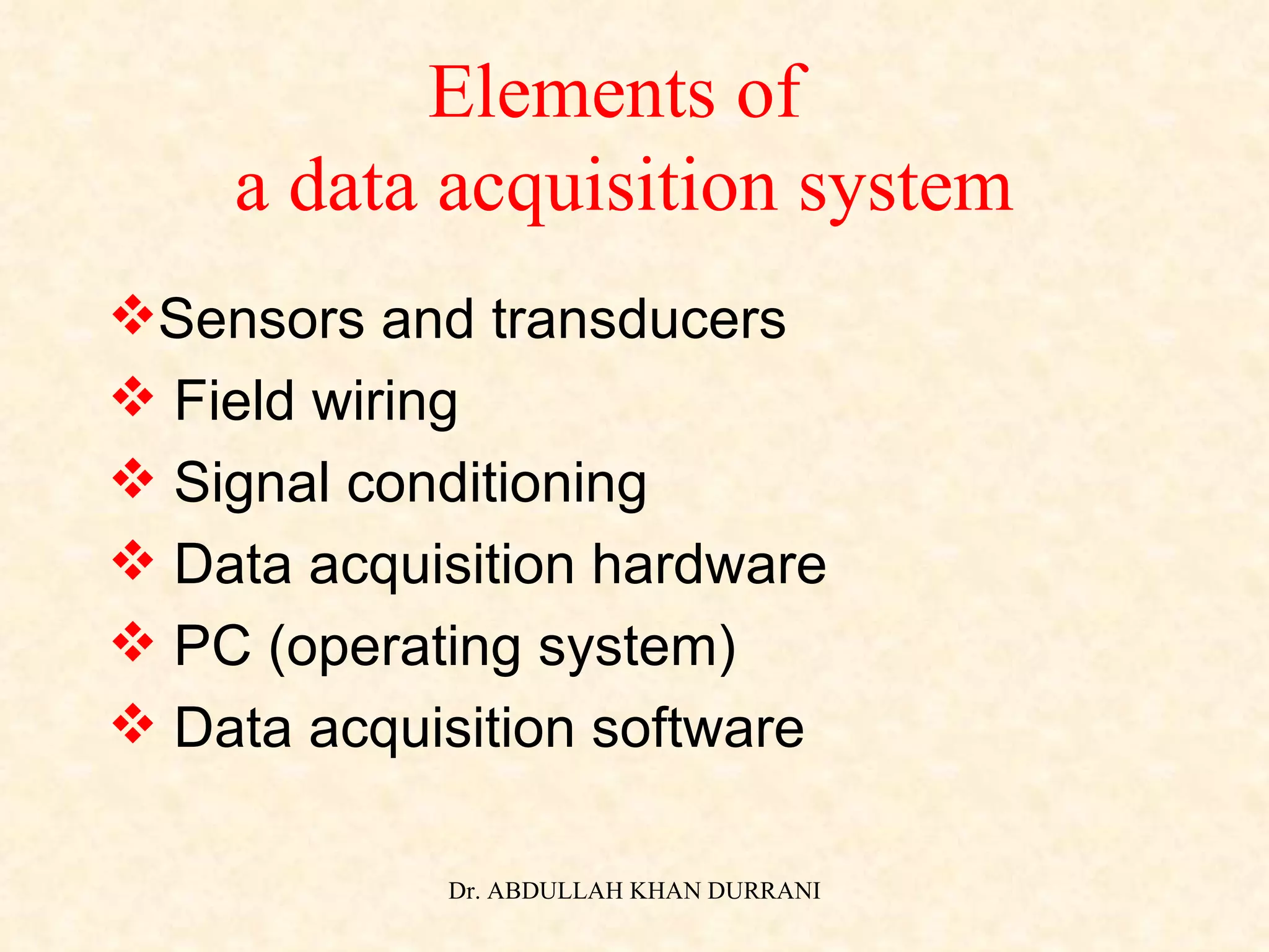 Elements of  a data acquisition system Sensors and transducers Field wiring Signal conditioning Data acquisition hardware PC (operating system) Data acquisition software 