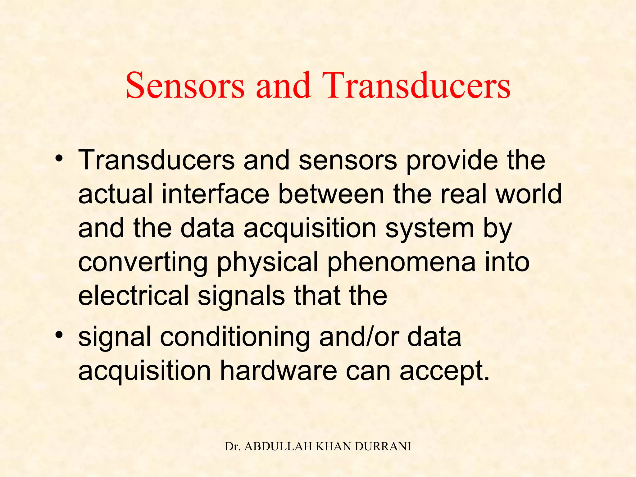 Sensors and Transducers Transducers and sensors provide the actual interface between the real world and the data acquisition system by converting physical phenomena into electrical signals that the signal conditioning and/or data acquisition hardware can accept. 