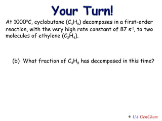 At 1000 0 C, cyclobutane (C 4 H 8 ) decomposes in a first-order reaction, with the very high rate constant of 87 s -1 , to two molecules of ethylene (C 2 H 4 ). (b)  What fraction of C 4 H 8  has decomposed in this time? 
