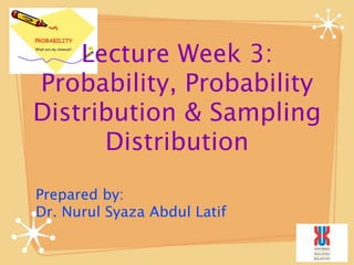 Lecture Week 3: 
Probability, Probability 
Distribution & Sampling 
Distribution 
Prepared by: 
Dr. Nurul Syaza Abdul Latif 
 