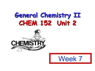 General Chemistry II CHEM 152  Unit 2 Week 7 