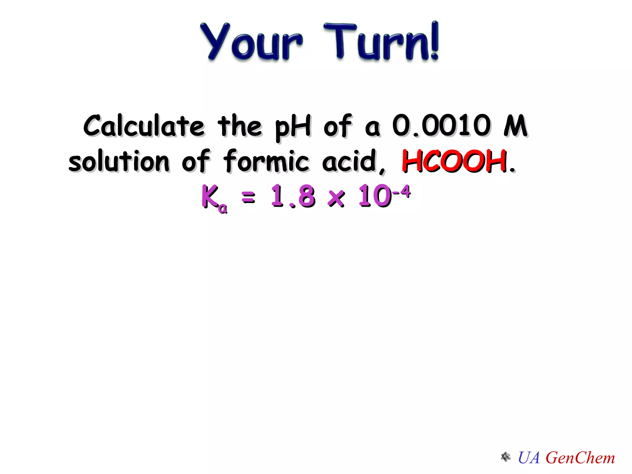 Calculate the pH of a 0.0010 M solution of formic acid,  HCOOH .  K a  = 1.8 x 10 -4 