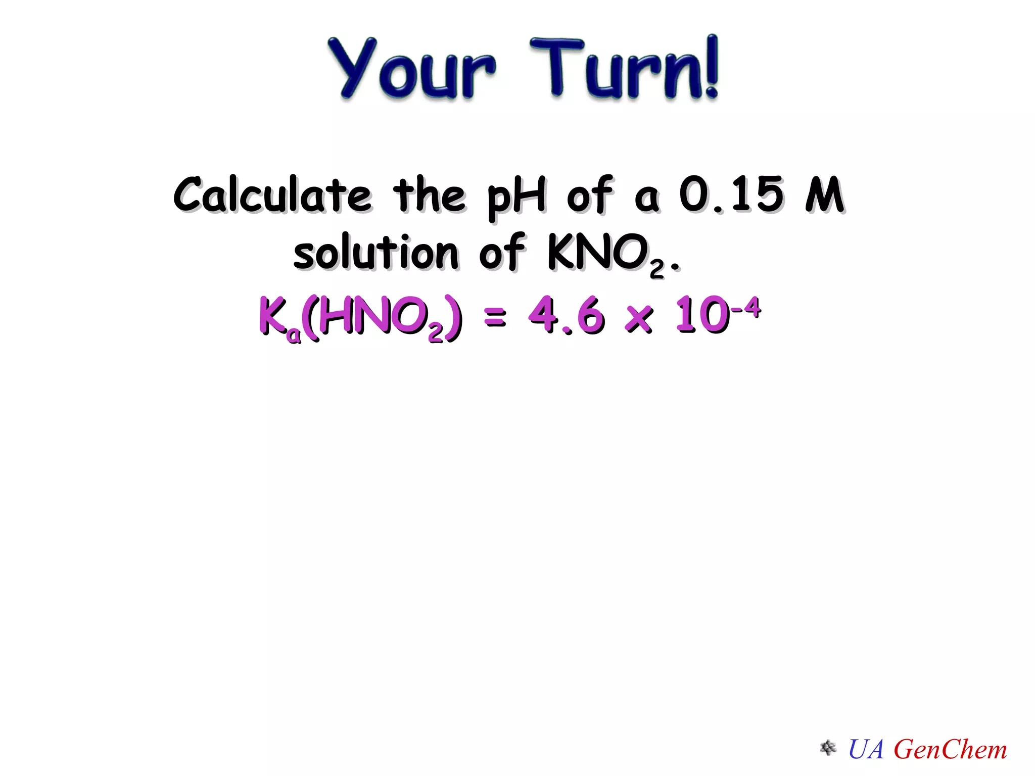Calculate the pH of a 0.15 M solution of KNO 2 .  K a (HNO 2 ) = 4.6 x 10 -4 