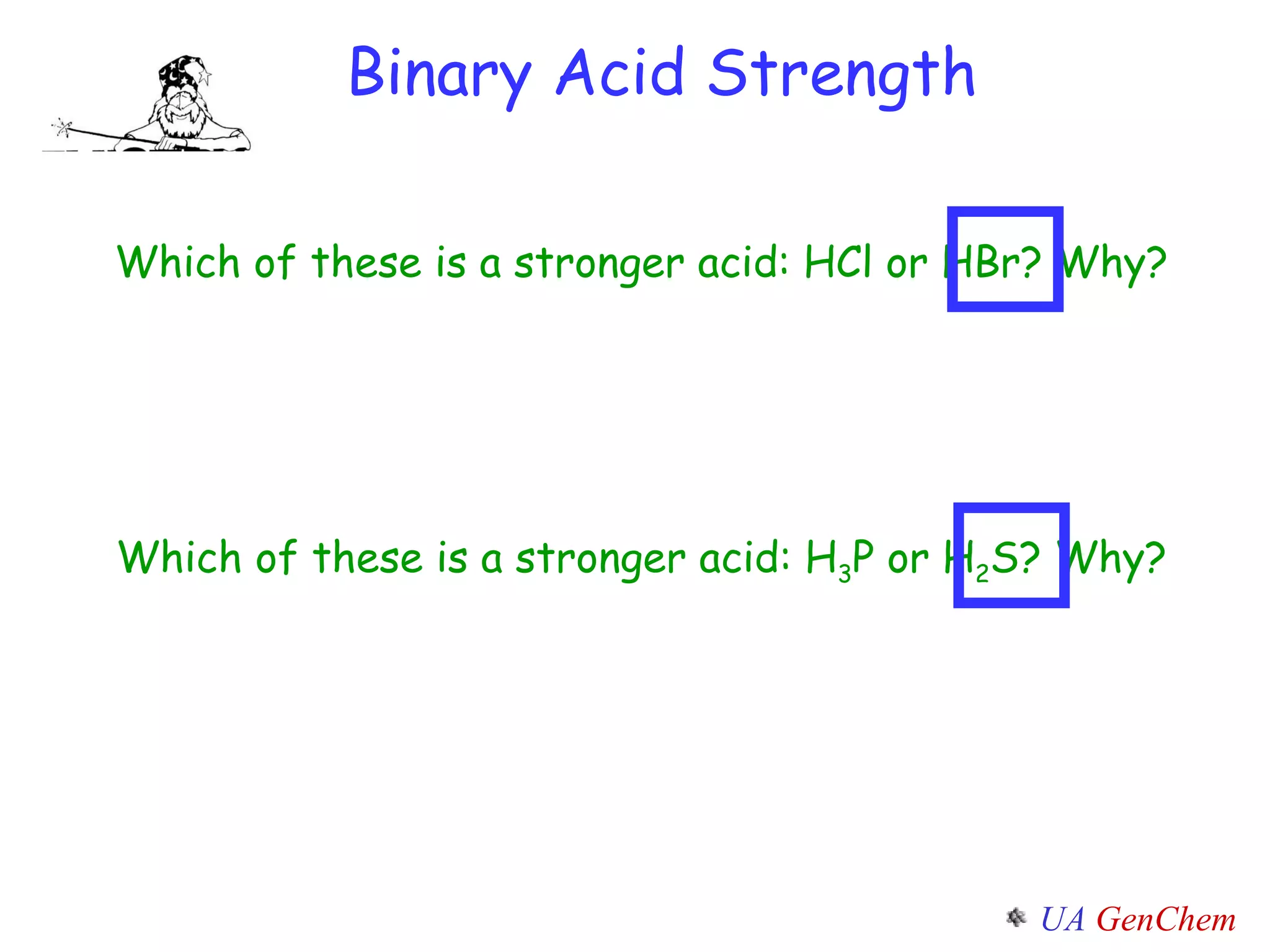 Binary Acid Strength Which of these is a stronger acid: HCl or HBr? Why? Which of these is a stronger acid: H 3 P or H 2 S? Why? 