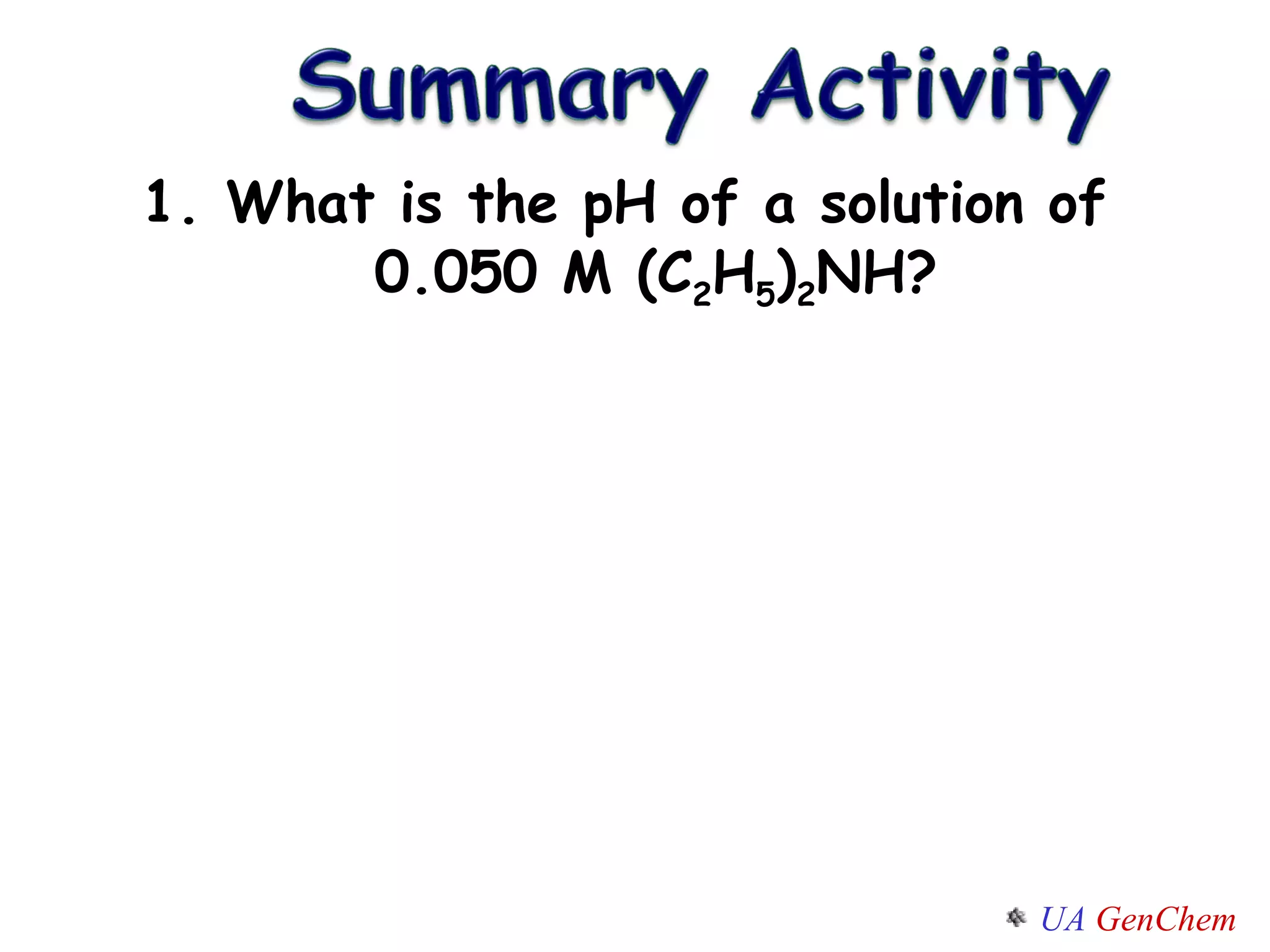 1. What is the pH of a solution of 0.050 M (C 2 H 5 ) 2 NH? 