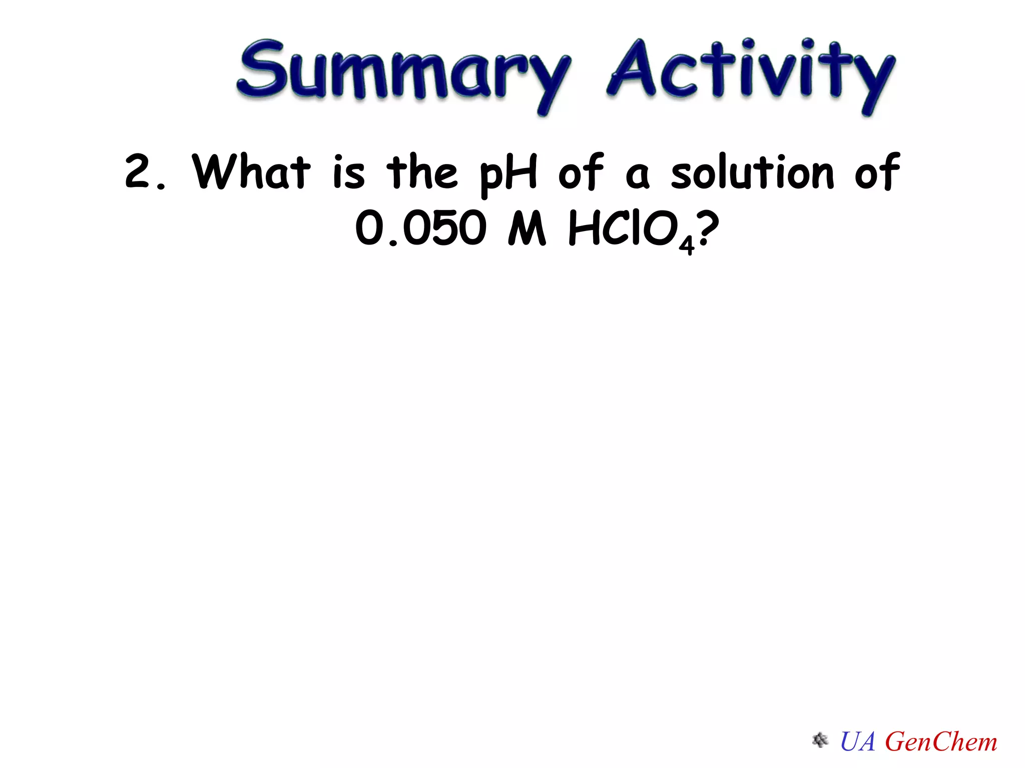 2. What is the pH of a solution of 0.050 M HClO 4 ? 