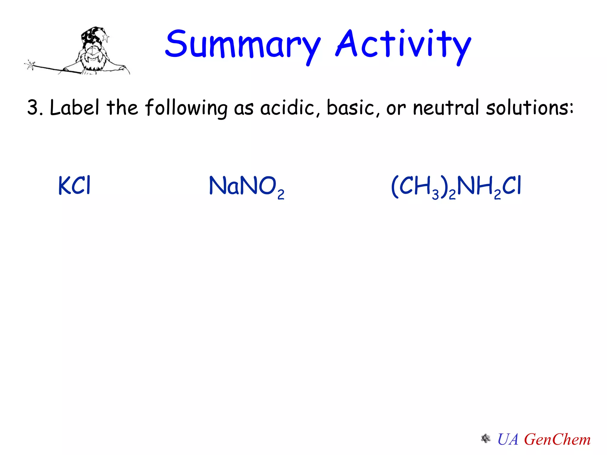 Summary Activity 3. Label the following as acidic, basic, or neutral solutions: KCl NaNO 2 (CH 3 ) 2 NH 2 Cl 