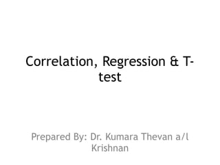Correlation, Regression & T-test 
Prepared By: Dr. Kumara Thevan a/l 
Krishnan 
 